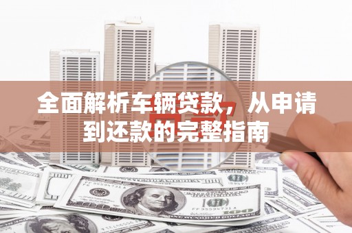 辽源全面解析车辆贷款，从申请到还款的完整指南