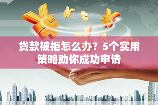辽源贷款被拒怎么办？5个实用策略助你成功申请