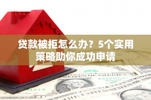 辽源贷款被拒怎么办？5个实用策略助你成功申请