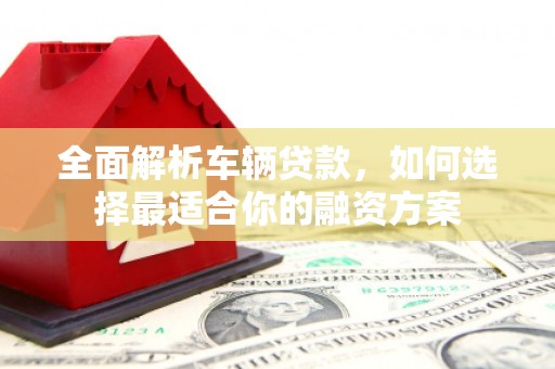 辽源全面解析车辆贷款，如何选择最适合你的融资方案