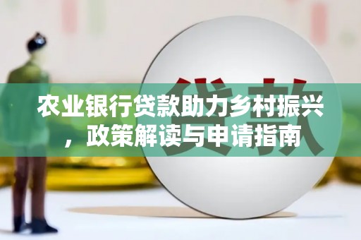 辽源农业银行贷款助力乡村振兴，政策解读与申请指南