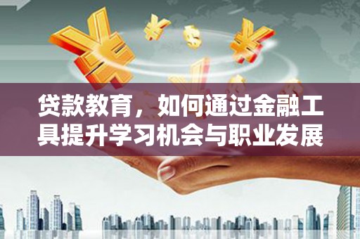 辽源贷款教育，如何通过金融工具提升学习机会与职业发展
