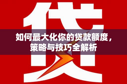 辽源如何最大化你的贷款额度，策略与技巧全解析
