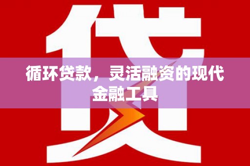 辽源循环贷款，灵活融资的现代金融工具