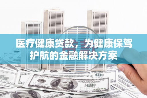 辽源医疗健康贷款，为健康保驾护航的金融解决方案