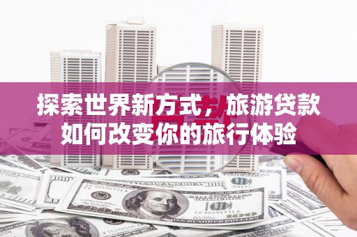 辽源探索世界新方式，旅游贷款如何改变你的旅行体验