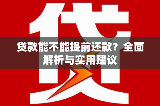 辽源贷款能不能提前还款？全面解析与实用建议
