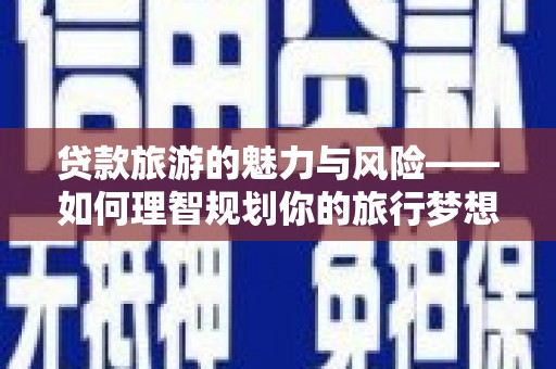 辽源贷款旅游的魅力与风险——如何理智规划你的旅行梦想