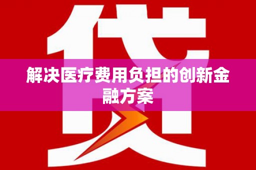 辽源解决医疗费用负担的创新金融方案
