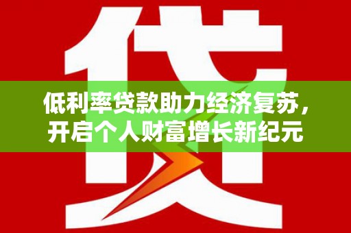 辽源低利率贷款助力经济复苏，开启个人财富增长新纪元