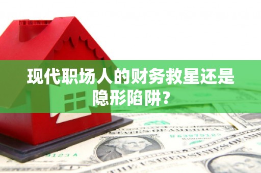 辽源现代职场人的财务救星还是隐形陷阱？