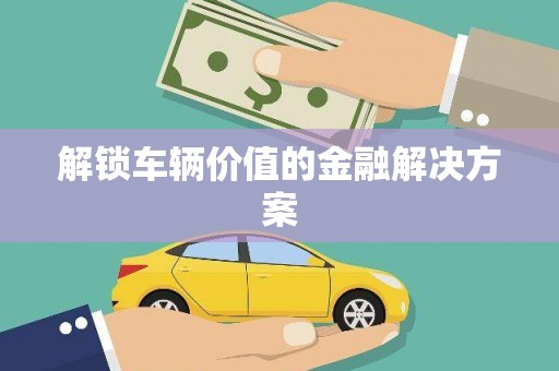 辽源解锁车辆价值的金融解决方案