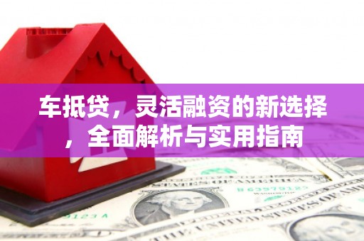 辽源车抵贷，灵活融资的新选择，全面解析与实用指南
