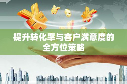 辽源提升转化率与客户满意度的全方位策略