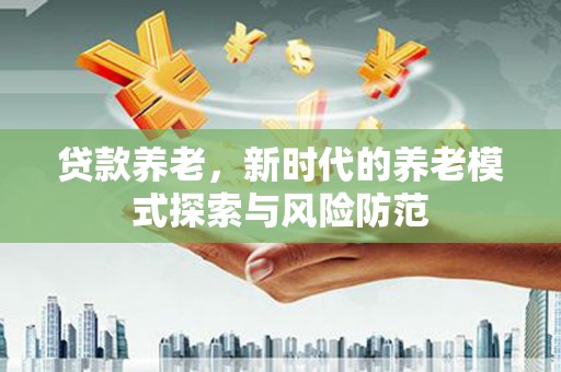 辽源贷款养老，新时代的养老模式探索与风险防范