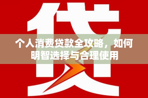 辽源个人消费贷款全攻略，如何明智选择与合理使用