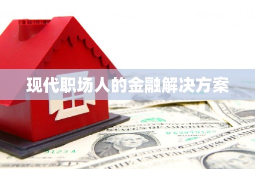 辽源现代职场人的金融解决方案