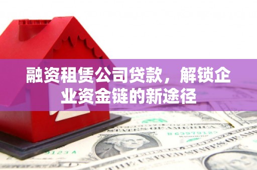 辽源融资租赁公司贷款，解锁企业资金链的新途径